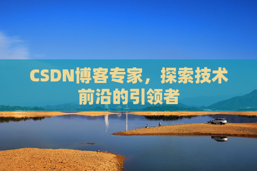 CSDN博客专家，探索技术前沿的引领者